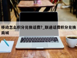 移动怎么积分兑换话费?_联通话费积分兑换商城