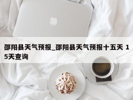 邵阳县天气预报_邵阳县天气预报十五天 15天查询