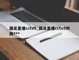 国足直播cctv5_国足直播cctv5对阵***