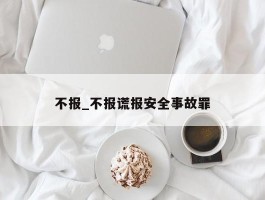 不报_不报谎报安全事故罪