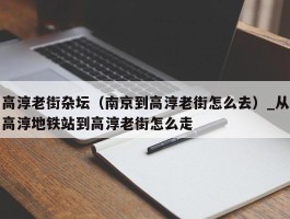 高淳老街杂坛（南京到高淳老街怎么去）_从高淳地铁站到高淳老街怎么走