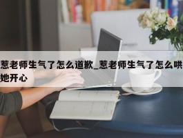 惹老师生气了怎么道歉_惹老师生气了怎么哄她开心