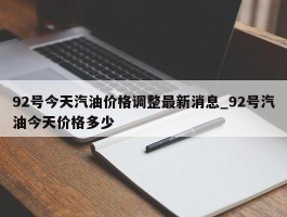 92号今天汽油价格调整最新消息_92号汽油今天价格多少