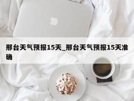 邢台天气预报15天_邢台天气预报15天准确