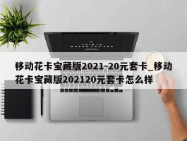 移动花卡宝藏版2021-20元套卡_移动花卡宝藏版202120元套卡怎么样