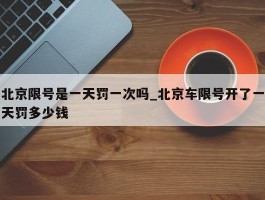 北京限号是一天罚一次吗_北京车限号开了一天罚多少钱
