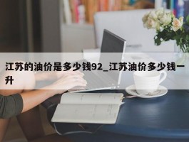 江苏的油价是多少钱92_江苏油价多少钱一升