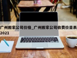 广州搬家公司价格_广州搬家公司收费价目表2021