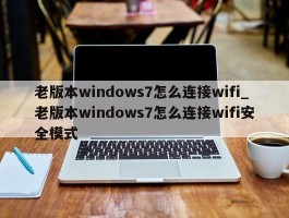 老版本windows7怎么连接wifi_老版本windows7怎么连接wifi安全模式