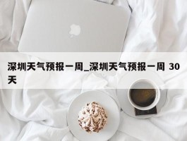深圳天气预报一周_深圳天气预报一周 30天