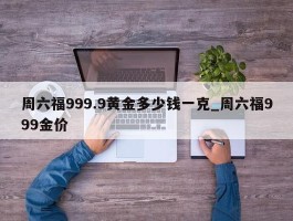 周六福999.9黄金多少钱一克_周六福999金价