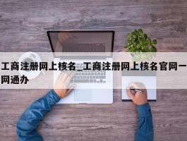 工商注册网上核名_工商注册网上核名官网一网通办