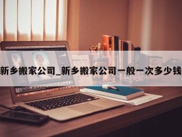 新乡搬家公司_新乡搬家公司一般一次多少钱