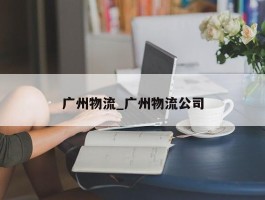 广州物流_广州物流公司