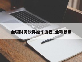 金碟财务软件操作流程_金碟使用