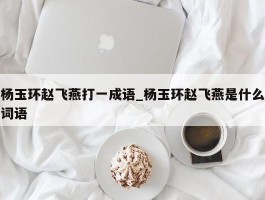 杨玉环赵飞燕打一成语_杨玉环赵飞燕是什么词语