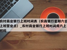 农村商业银行上班时间表（农商银行星期六日上班营业点）_农村商业银行上班时间周六上班吗