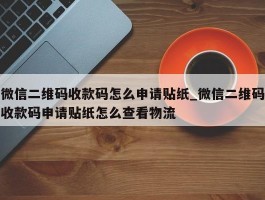 微信二维码收款码怎么申请贴纸_微信二维码收款码申请贴纸怎么查看物流