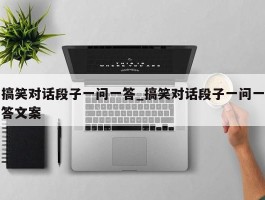 搞笑对话段子一问一答_搞笑对话段子一问一答文案
