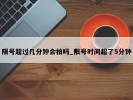 限号超过几分钟会拍吗_限号时间超了5分钟
