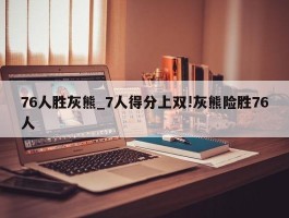 76人胜灰熊_7人得分上双!灰熊险胜76人