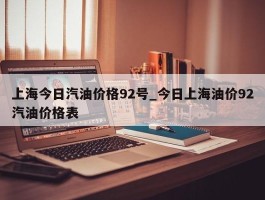 上海今日汽油价格92号_今日上海油价92汽油价格表