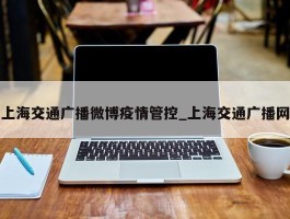上海交通广播微博疫情管控_上海交通广播网