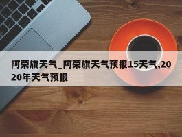 阿荣旗天气_阿荣旗天气预报15天气,2020年天气预报