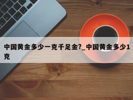 中国黄金多少一克千足金?_中国黄金多少1克