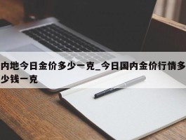 内地今日金价多少一克_今日国内金价行情多少钱一克