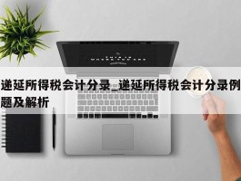 递延所得税会计分录_递延所得税会计分录例题及解析