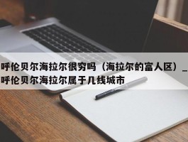 呼伦贝尔海拉尔很穷吗（海拉尔的富人区）_呼伦贝尔海拉尔属于几线城市