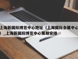 上海新国际博览中心地址（上海国际会展中心）_上海新国际博览中心展期安排
