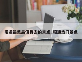 昭通最美最值得去的景点_昭通热门景点