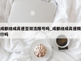 成都绕成高速至双流限号吗_成都绕成高速限行吗