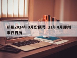 郑州2024年9月份限号_21年4月郑州限行日历
