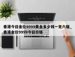 香港今日金价9999黄金多少钱一克六福_香港金价9999今日价格