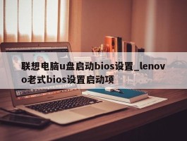 联想电脑u盘启动bios设置_lenovo老式bios设置启动项