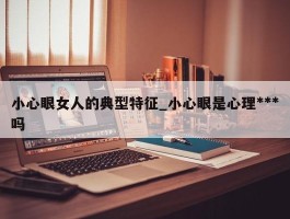 小心眼女人的典型特征_小心眼是心理***吗