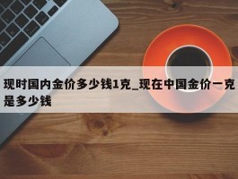 现时国内金价多少钱1克_现在中国金价一克是多少钱