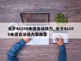 女子4x100米混合泳接力_女子4x100米混合泳接力张雨霏