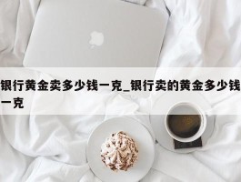 银行黄金卖多少钱一克_银行卖的黄金多少钱一克