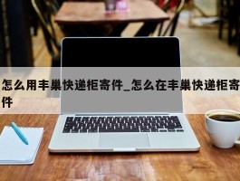 怎么用丰巢快递柜寄件_怎么在丰巢快递柜寄件
