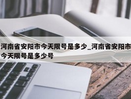 河南省安阳市今天限号是多少_河南省安阳市今天限号是多少号