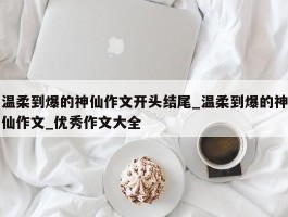 温柔到爆的神仙作文开头结尾_温柔到爆的神仙作文_优秀作文大全