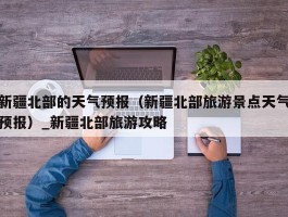 新疆北部的天气预报（新疆北部旅游景点天气预报）_新疆北部旅游攻略