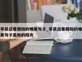 早晨迎着朝阳的唯美句子_早晨迎着朝阳的唯美句子柔和的阳光