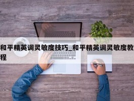 和平精英调灵敏度技巧_和平精英调灵敏度教程
