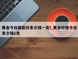 黄金今日最新价多少钱一克l_黄金价格今日多少钱1克