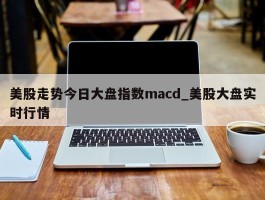 美股走势今日大盘指数macd_美股大盘实时行情